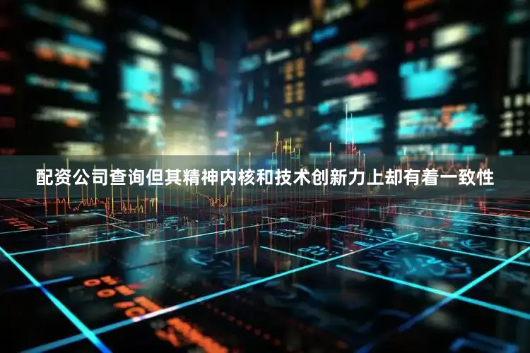 配资公司查询但其精神内核和技术创新力上却有着一致性