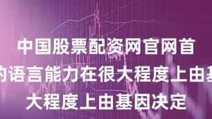 中国股票配资网官网首页人类的语言能力在很大程度上由基因决定