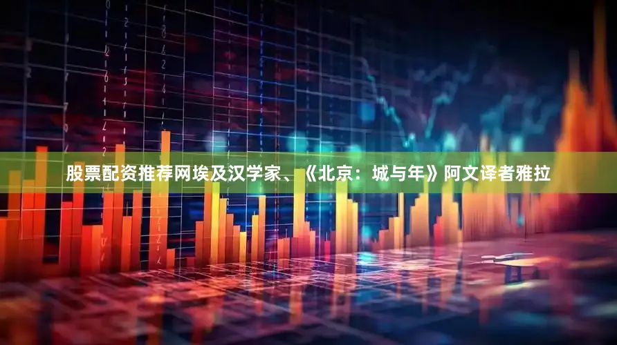 股票配资推荐网埃及汉学家、《北京：城与年》阿文译者雅拉