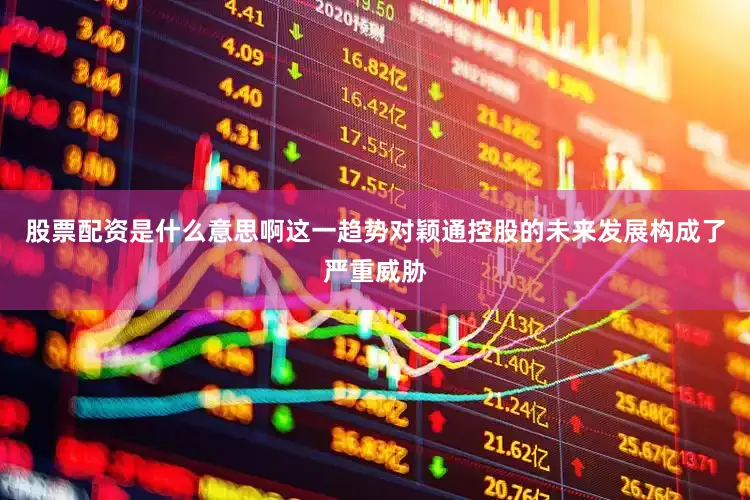 股票配资是什么意思啊这一趋势对颖通控股的未来发展构成了严重威胁