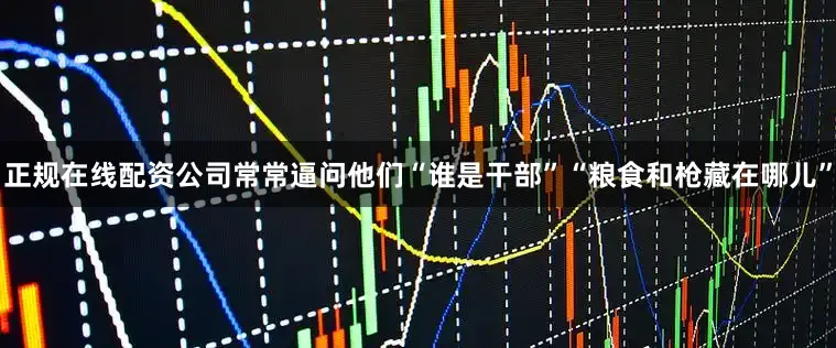 正规在线配资公司常常逼问他们“谁是干部”“粮食和枪藏在哪儿”