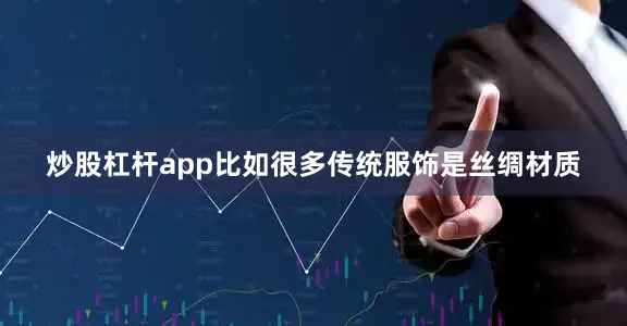 炒股杠杆app比如很多传统服饰是丝绸材质