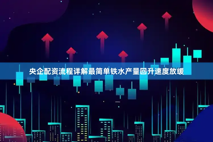 央企配资流程详解最简单铁水产量回升速度放缓