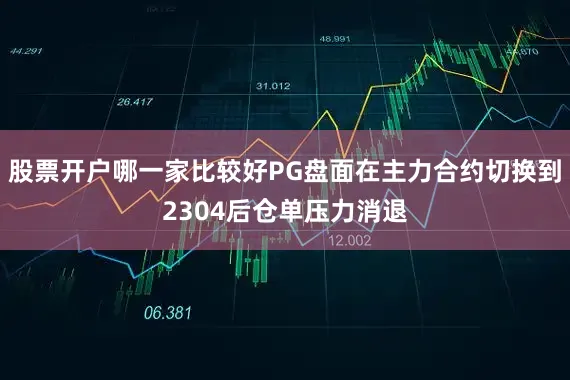 股票开户哪一家比较好PG盘面在主力合约切换到2304后仓单压力消退