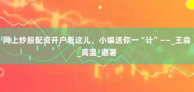 网上炒股配资开户看这儿，小编送你一“计”——_王淼_高温_避暑