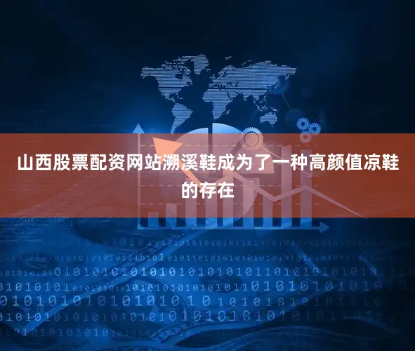 山西股票配资网站溯溪鞋成为了一种高颜值凉鞋的存在