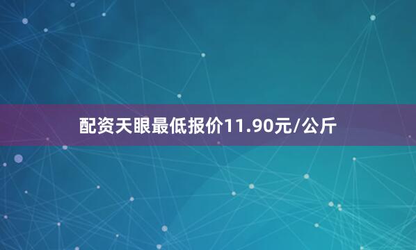 配资天眼最低报价11.90元/公斤