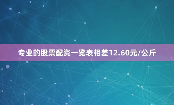 专业的股票配资一览表相差12.60元/公斤