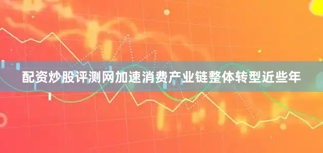 配资炒股评测网加速消费产业链整体转型近些年