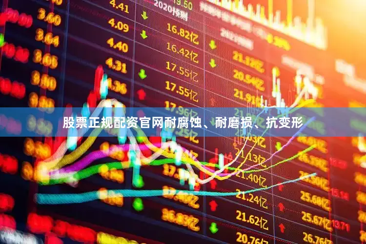 股票正规配资官网耐腐蚀、耐磨损、抗变形