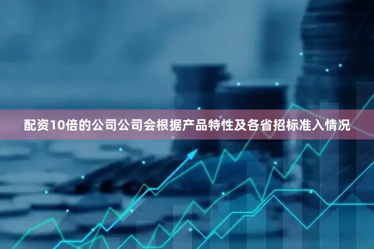 配资10倍的公司公司会根据产品特性及各省招标准入情况