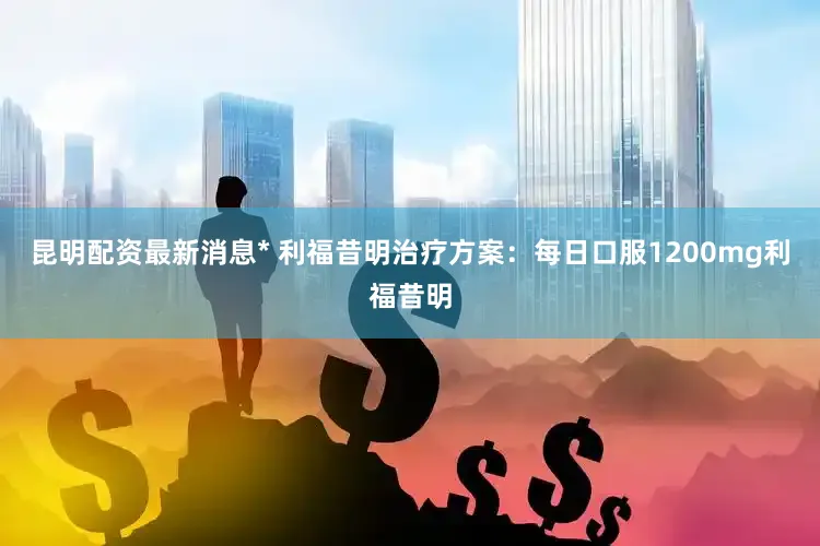 昆明配资最新消息* 利福昔明治疗方案：每日口服1200mg利福昔明