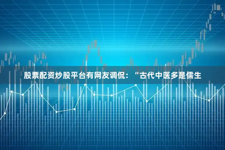 股票配资炒股平台　　有网友调侃：“古代中医多是儒生