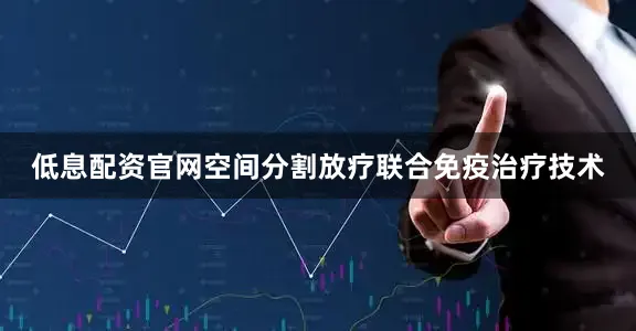 低息配资官网空间分割放疗联合免疫治疗技术