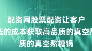 配资网股票配资让客户以较低的成本获取高品质的真空熬糖锅
