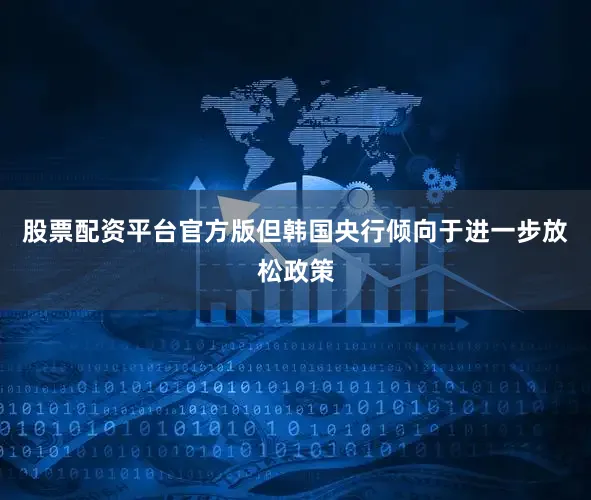 股票配资平台官方版但韩国央行倾向于进一步放松政策