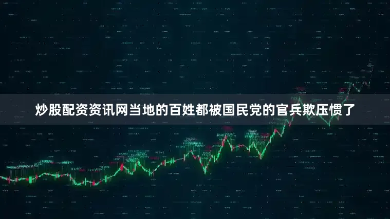 炒股配资资讯网当地的百姓都被国民党的官兵欺压惯了