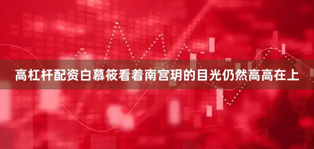 高杠杆配资白慕筱看着南宫玥的目光仍然高高在上