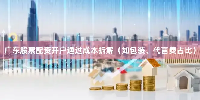 广东股票配资开户通过成本拆解（如包装、代言费占比）