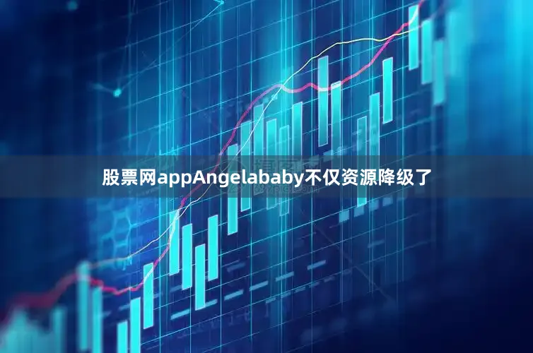 股票网appAngelababy不仅资源降级了