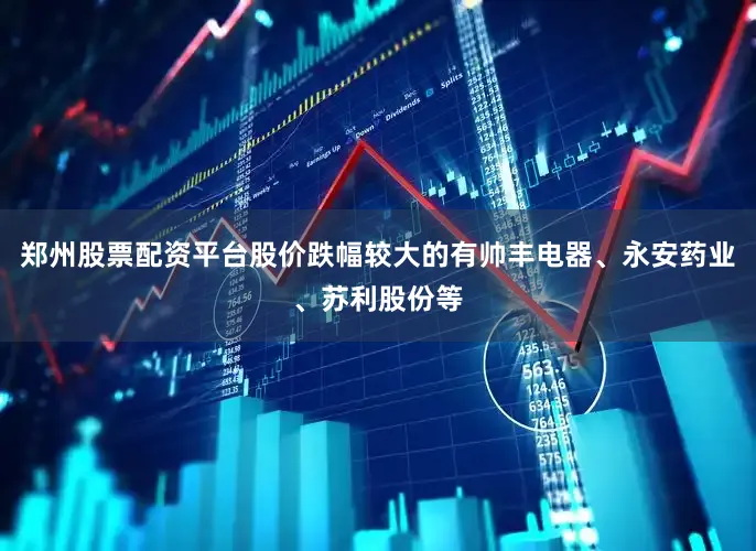 郑州股票配资平台股价跌幅较大的有帅丰电器、永安药业、苏利股份等