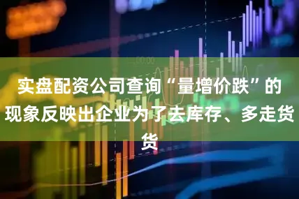 实盘配资公司查询“量增价跌”的现象反映出企业为了去库存、多走货