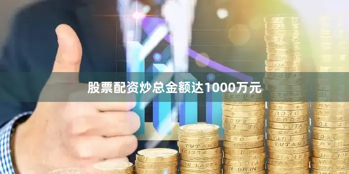 股票配资炒总金额达1000万元