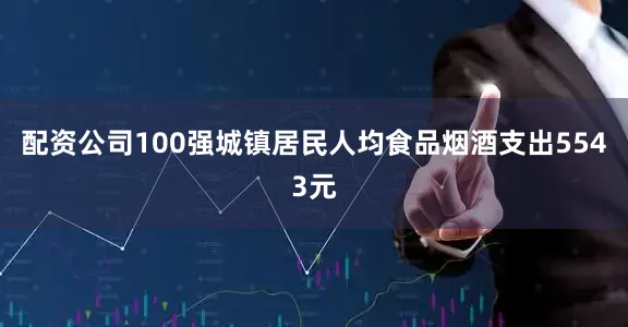 配资公司100强城镇居民人均食品烟酒支出5543元