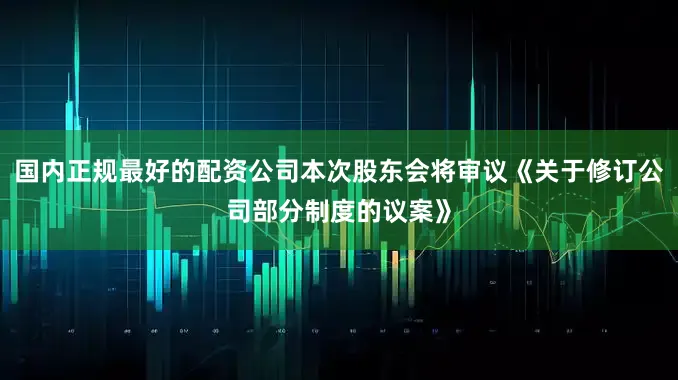 国内正规最好的配资公司本次股东会将审议《关于修订公司部分制度的议案》