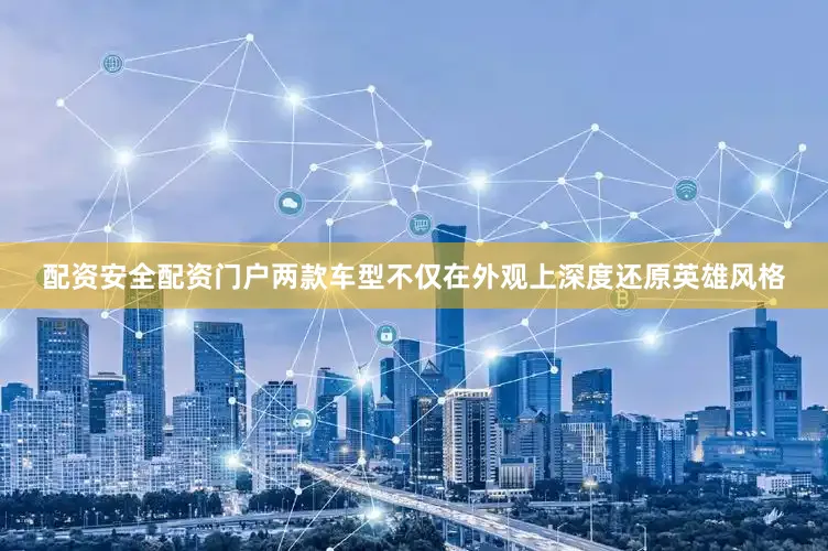 配资安全配资门户两款车型不仅在外观上深度还原英雄风格