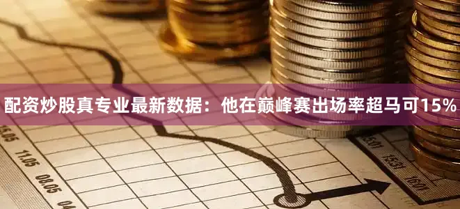 配资炒股真专业最新数据：他在巅峰赛出场率超马可15%