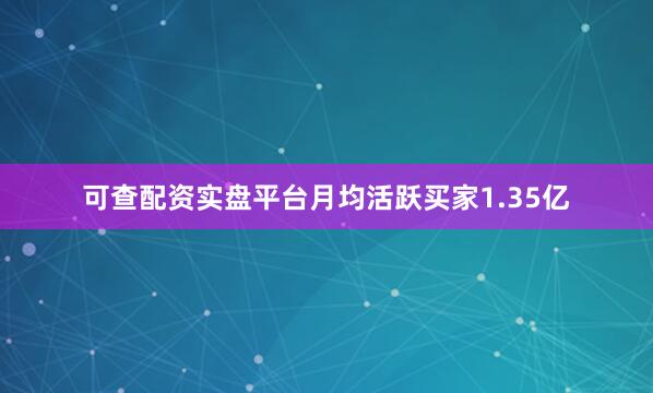 可查配资实盘平台月均活跃买家1.35亿