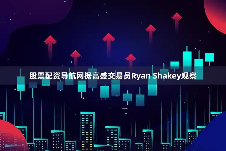 股票配资导航网据高盛交易员Ryan Shakey观察