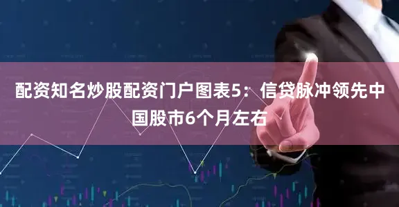 配资知名炒股配资门户图表5：信贷脉冲领先中国股市6个月左右
