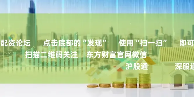 正规手机股票配资论坛 点击底部的“发现” 使用“扫一扫” 即可将网页分享至朋友圈 扫描二维码关注 东方财富官网微信 沪股通 深股通