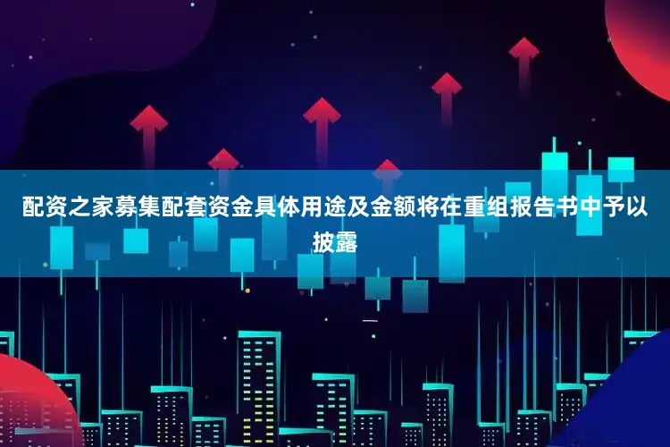 配资之家募集配套资金具体用途及金额将在重组报告书中予以披露