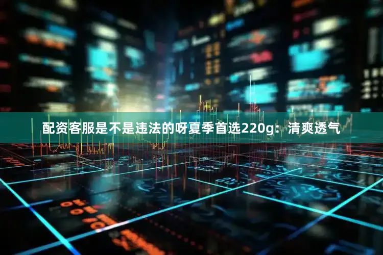 配资客服是不是违法的呀夏季首选220g：清爽透气