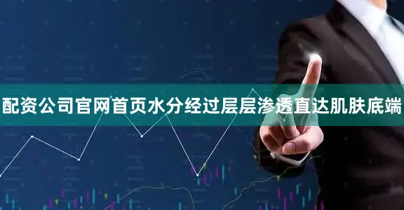配资公司官网首页水分经过层层渗透直达肌肤底端