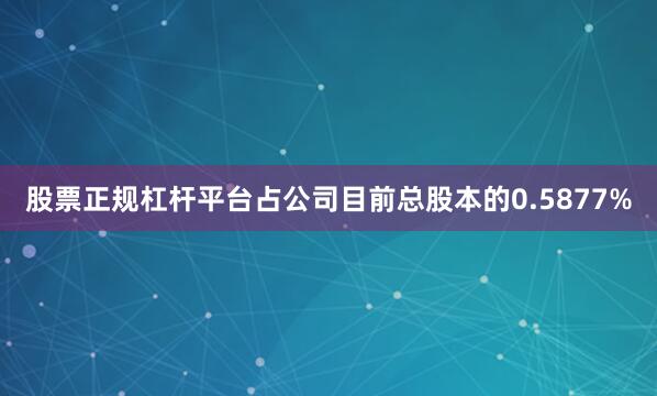 股票正规杠杆平台占公司目前总股本的0.5877%