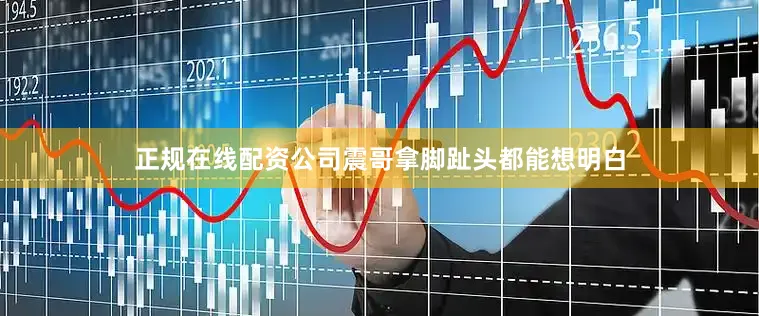 正规在线配资公司震哥拿脚趾头都能想明白
