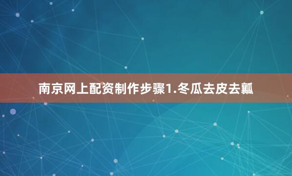 南京网上配资制作步骤1.冬瓜去皮去瓤