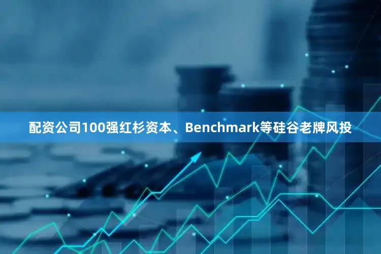 配资公司100强红杉资本、Benchmark等硅谷老牌风投