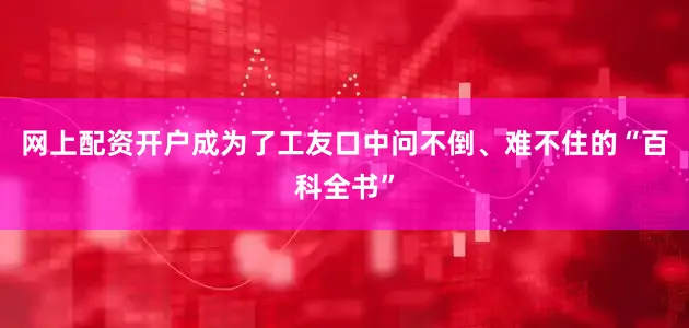 网上配资开户成为了工友口中问不倒、难不住的“百科全书”