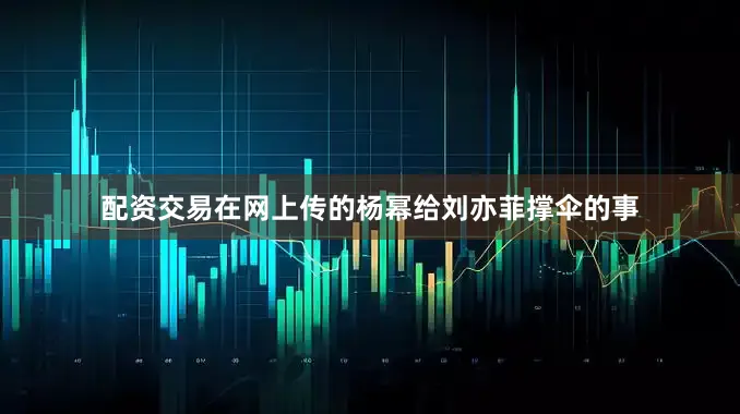 配资交易在网上传的杨幂给刘亦菲撑伞的事