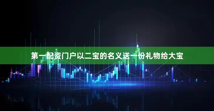 第一配资门户以二宝的名义送一份礼物给大宝