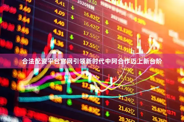 合法配资平台官网引领新时代中阿合作迈上新台阶