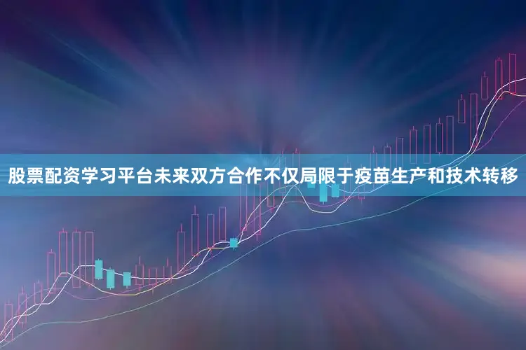 股票配资学习平台未来双方合作不仅局限于疫苗生产和技术转移
