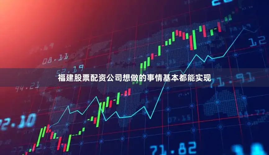 福建股票配资公司想做的事情基本都能实现