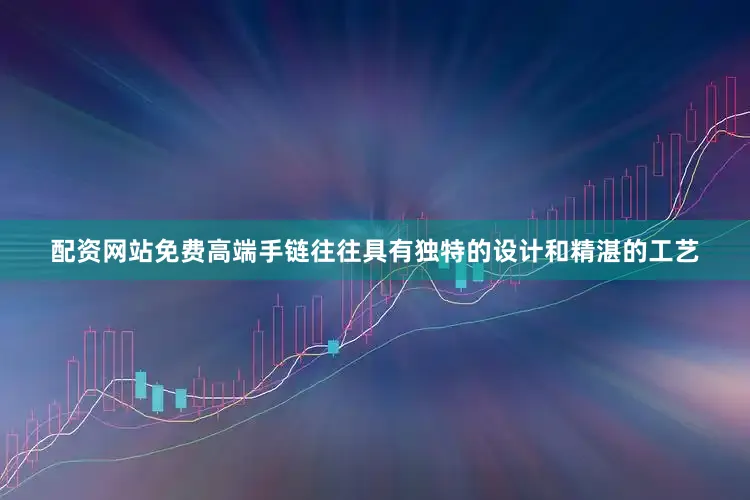 配资网站免费高端手链往往具有独特的设计和精湛的工艺