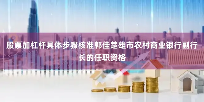 股票加杠杆具体步骤核准郭佳楚雄市农村商业银行副行长的任职资格